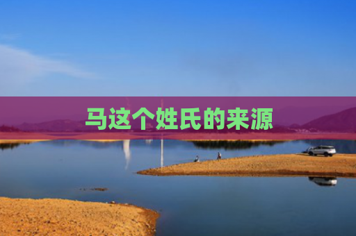 马这个姓氏的来源
