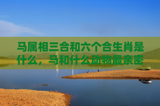 马属相三合和六个合生肖是什么，马和什么动物最亲密