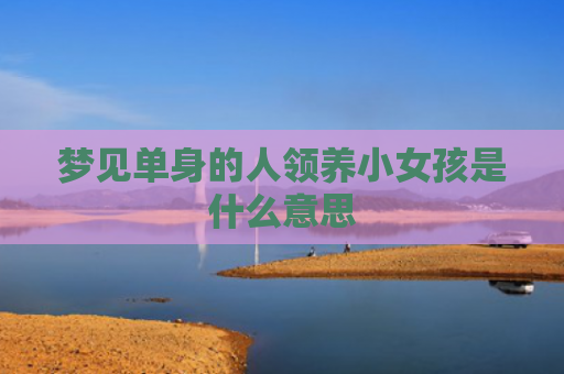 梦见单身的人领养小女孩是什么意思