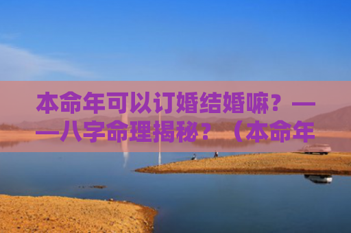 本命年可以订婚结婚嘛？——八字命理揭秘？（本命年八字命理揭秘订婚）