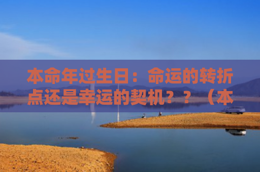 本命年过生日：命运的转折点还是幸运的契机？？（本命年契机转折点）