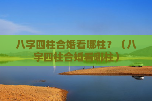 八字四柱合婚看哪柱？（八字四柱合婚看哪柱）