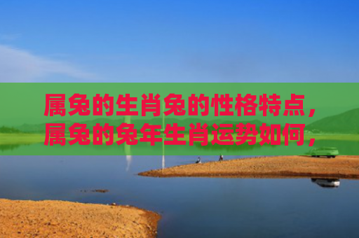 属兔的生肖兔的性格特点，属兔的兔年生肖运势如何，属兔的在兔年是否会有好运