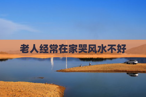 老人经常在家哭风水不好