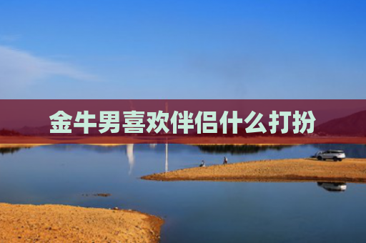 金牛男喜欢伴侣什么打扮