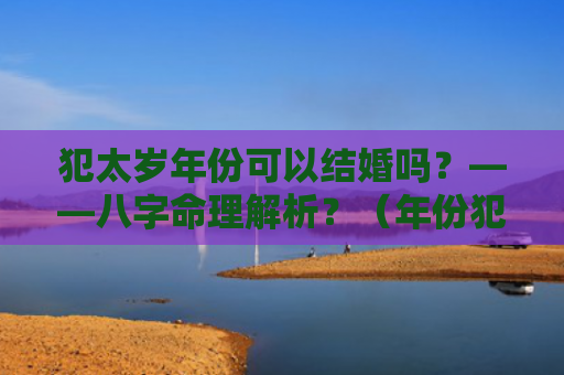 犯太岁年份可以结婚吗？——八字命理解析？（年份犯太岁八字命理解析）