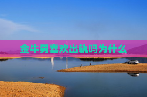 金牛男喜欢出轨吗为什么