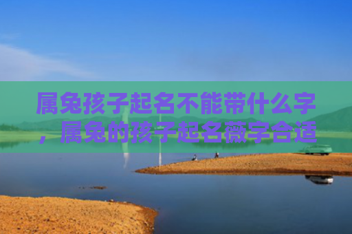 属兔孩子起名不能带什么字，属兔的孩子起名薇字合适吗，薇字在起名中的含义与适用范围