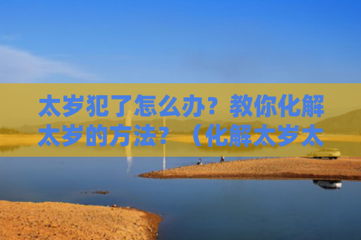 太岁犯了怎么办？教你化解太岁的方法？（化解太岁太岁教你）