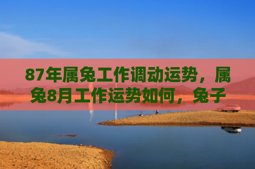 87年属兔工作调动运势，属兔8月工作运势如何，兔子8月事业运展望