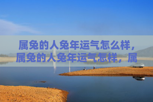 属兔的人兔年运气怎么样，属兔的人兔年运气怎样，属兔的人在兔年有何变化