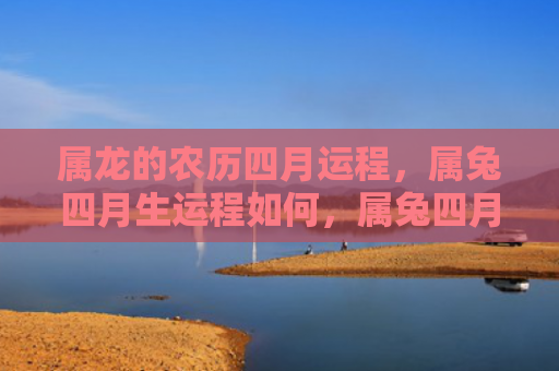 属龙的农历四月运程，属兔四月生运程如何，属兔四月生会有哪些运势变化