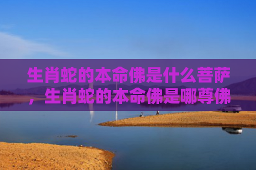 生肖蛇的本命佛是什么菩萨，生肖蛇的本命佛是哪尊佛