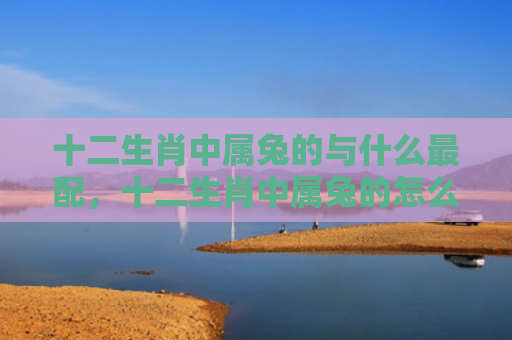 十二生肖中属兔的与什么最配，十二生肖中属兔的怎么样，属兔的人的性格特点是什么