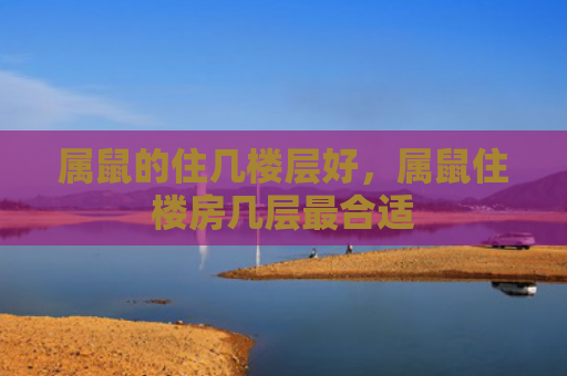 属鼠的住几楼层好，属鼠住楼房几层最合适
