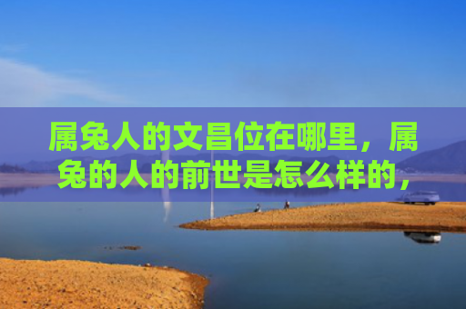 属兔人的文昌位在哪里，属兔的人的前世是怎么样的，属兔的人前世经历揭秘