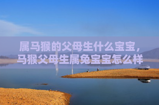 属马猴的父母生什么宝宝，马猴父母生属兔宝宝怎么样，马猴父母生属兔宝宝的八字命格怎么样