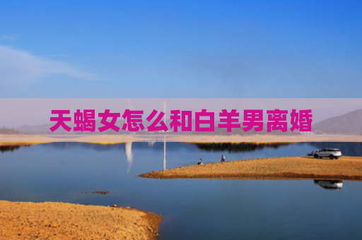 天蝎女怎么和白羊男离婚