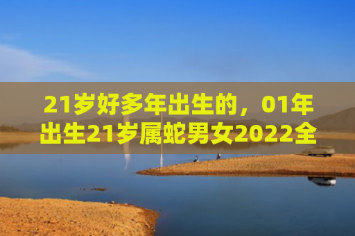 21岁好多年出生的，01年出生21岁属蛇男女2022全年每月运势