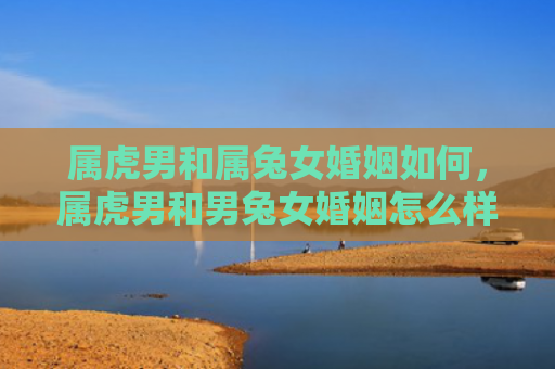 属虎男和属兔女婚姻如何，属虎男和男兔女婚姻怎么样，命中注定的一场爱情