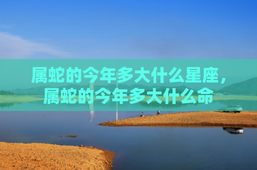 属蛇的今年多大什么星座，属蛇的今年多大什么命