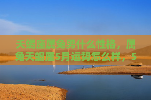 天蝎座属兔男什么性格，属兔天蝎座5月运势怎么样，5月属兔天蝎座运势分析