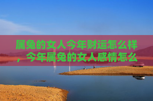 属兔的女人今年财运怎么样，今年属兔的女人感情怎么样，属兔女人的感情运势分析