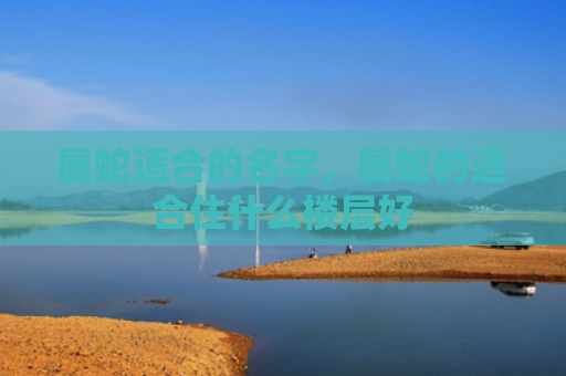 属蛇适合的名字，属蛇的适合住什么楼层好