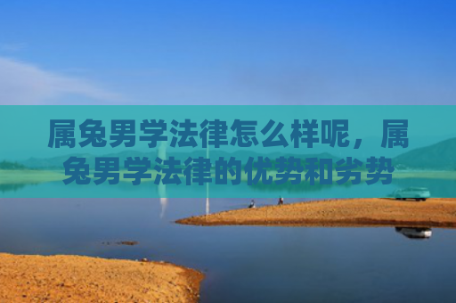 属兔男学法律怎么样呢，属兔男学法律的优势和劣势
