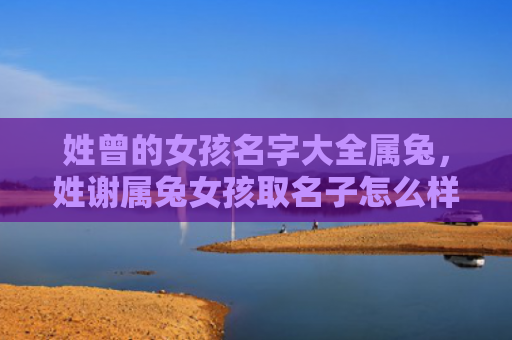 姓曾的女孩名字大全属兔，姓谢属兔女孩取名子怎么样，为姓谢属兔女孩起个好名字