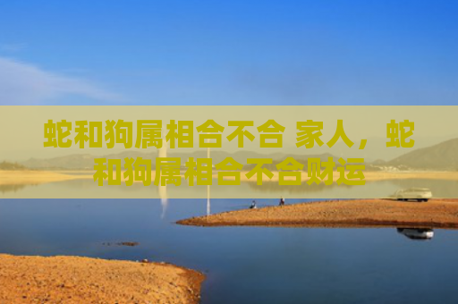 蛇和狗属相合不合 家人，蛇和狗属相合不合财运