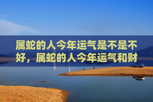 属蛇的人今年运气是不是不好，属蛇的人今年运气和财运怎么样