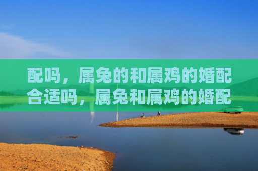配吗，属兔的和属鸡的婚配合适吗，属兔和属鸡的婚配是否能幸福美满