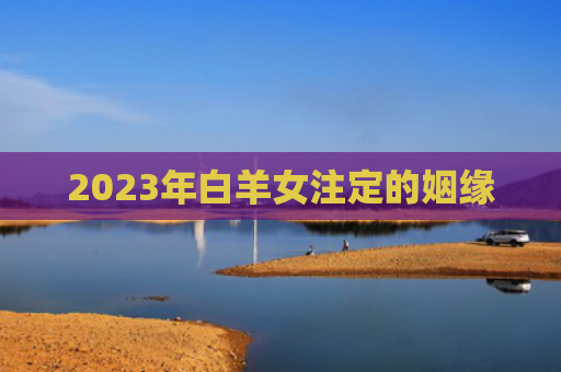 2023年白羊女注定的姻缘