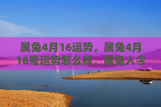 属兔4月16运势，属兔4月16号运势怎么样，属兔人今天的运势分析