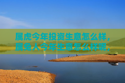 属虎今年投资生意怎么样，属兔人今年生意怎么样呢，属兔人今年的生意表现