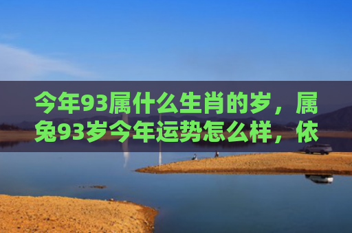 今年93属什么生肖的岁，属兔93岁今年运势怎么样，依然在人生路上一路繁花似锦