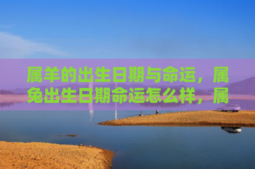 属羊的出生日期与命运，属兔出生日期命运怎么样，属兔人的命运如何