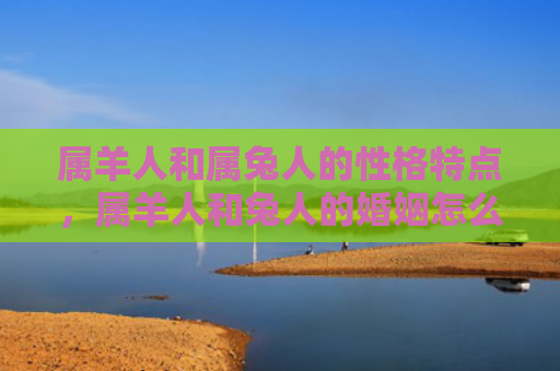 属羊人和属兔人的性格特点，属羊人和兔人的婚姻怎么样，属羊人和兔人的配对是否适合