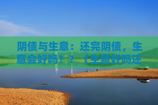 阴债与生意：还完阴债，生意会好吗？？（生意好吗还完阴债）