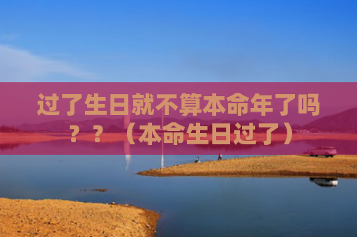 过了生日就不算本命年了吗？？（本命生日过了）