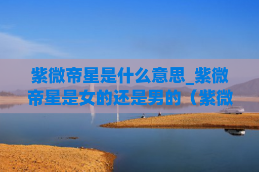 紫微帝星是什么意思_紫微帝星是女的还是男的（紫微帝星是什么意思）