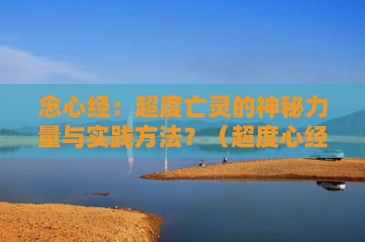 念心经：超度亡灵的神秘力量与实践方法？（超度心经亡灵）