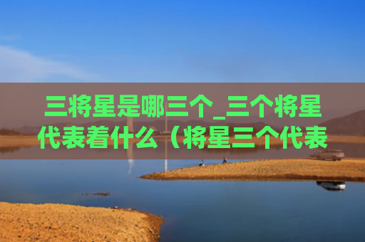三将星是哪三个_三个将星代表着什么（将星三个代表）