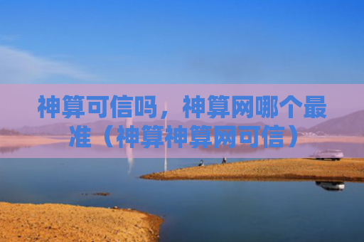 神算可信吗，神算网哪个最准（神算神算网可信）