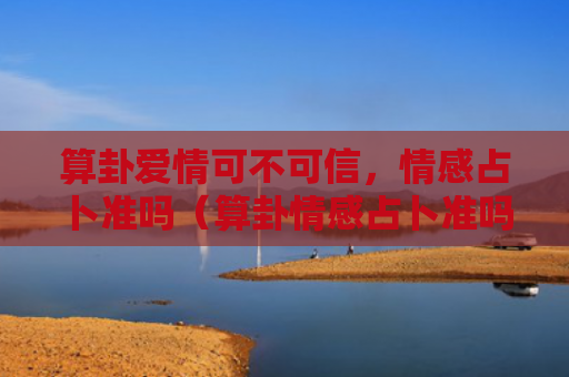 算卦爱情可不可信，情感占卜准吗（算卦情感占卜准吗）