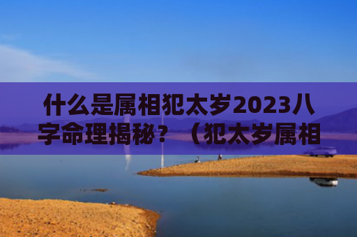 什么是属相犯太岁2023八字命理揭秘？（犯太岁属相八字命理揭秘）