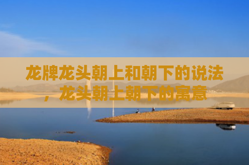 龙牌龙头朝上和朝下的说法，龙头朝上朝下的寓意