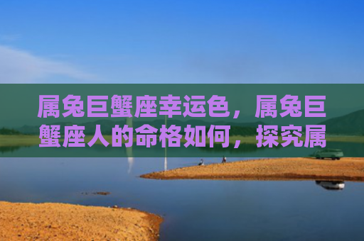 属兔巨蟹座幸运色，属兔巨蟹座人的命格如何，探究属兔巨蟹座人的命运特点