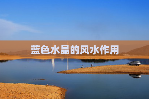蓝色水晶的风水作用